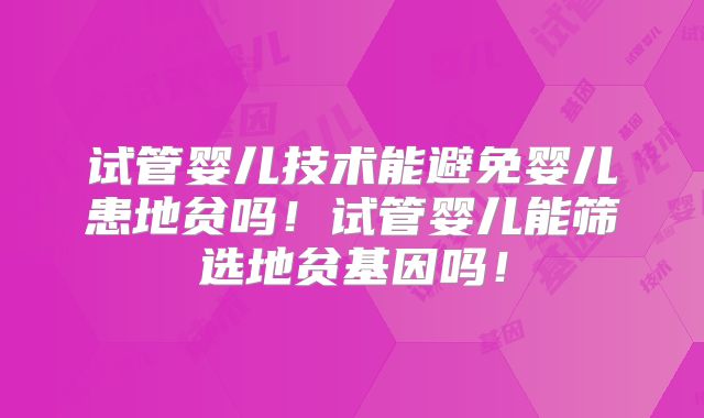 试管婴儿技术能避免婴儿患地贫吗！试管婴儿能筛选地贫基因吗！