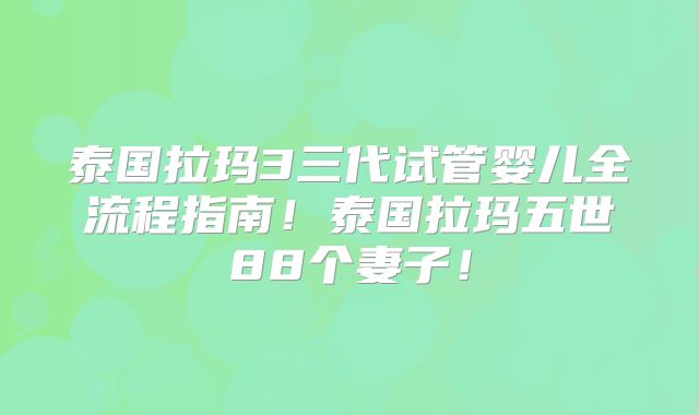 泰国拉玛3三代试管婴儿全流程指南!泰国拉玛五世88个妻子!