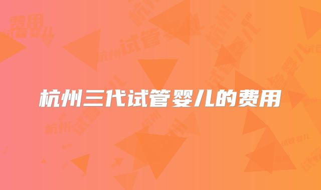 杭州三代试管婴儿的费用