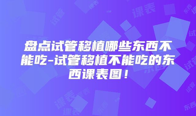 盘点试管移植哪些东西不能吃-试管移植不能吃的东西课表图！