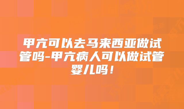 甲亢可以去马来西亚做试管吗-甲亢病人可以做试管婴儿吗!