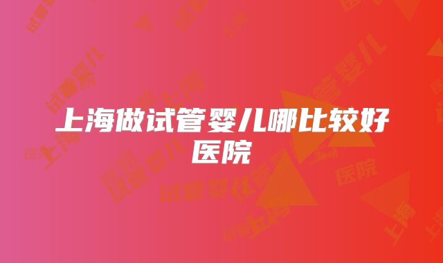 上海做试管婴儿哪比较好医院