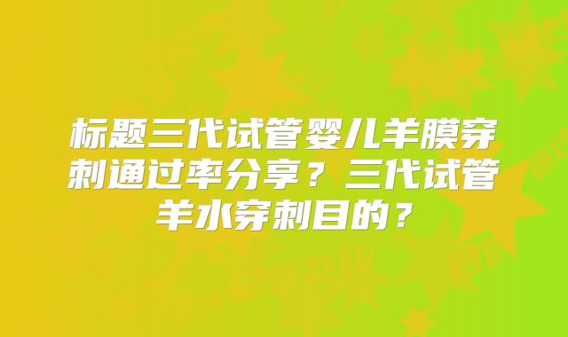标题三代试管婴儿羊膜穿刺通过率分享?三代试管羊水穿刺目的?