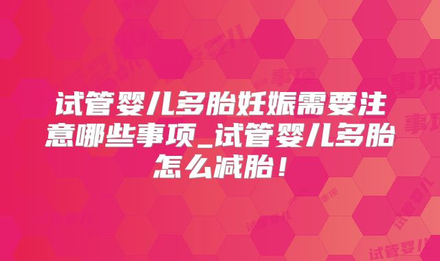 试管婴儿多胎妊娠需要注意哪些事项_试管婴儿多胎怎么减胎！