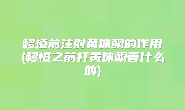 移植前注射黄体酮的作用(移植之前打黄体酮管什么的)