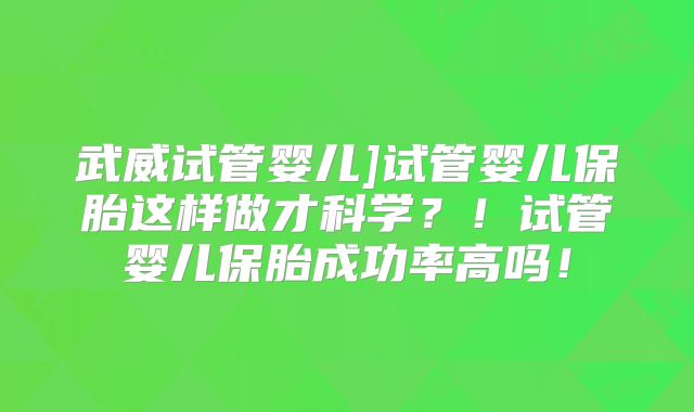 武威试管婴儿]试管婴儿保胎这样做才科学？！试管婴儿保胎成功率高吗！