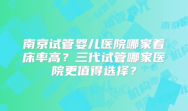 南京试管婴儿医院哪家着床率高?三代试管哪家医院更值得选择?