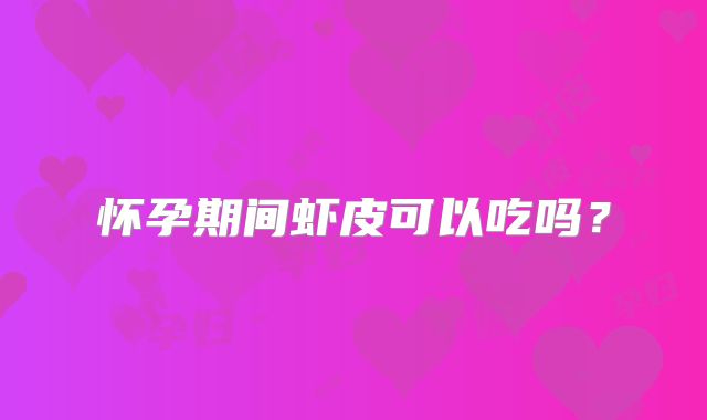 怀孕期间虾皮可以吃吗?