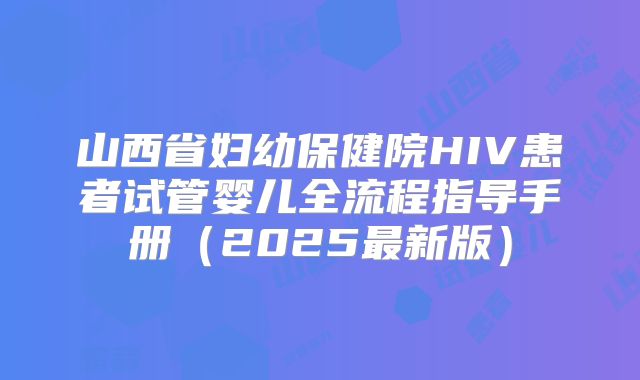 山西省妇幼保健院HIV患者试管婴儿全流程指导手册（2025最新版）