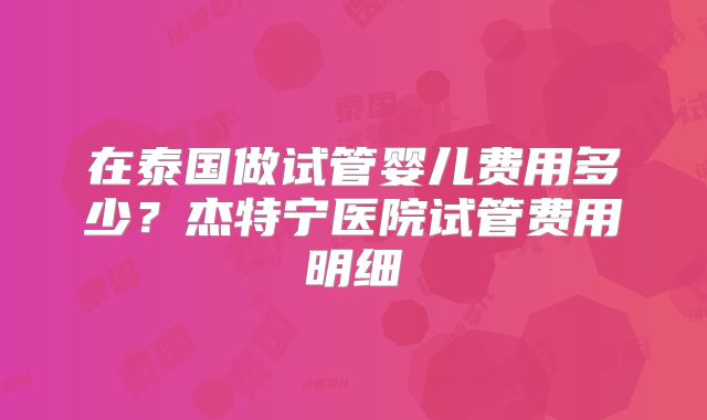 在泰国做试管婴儿费用多少？杰特宁医院试管费用明细