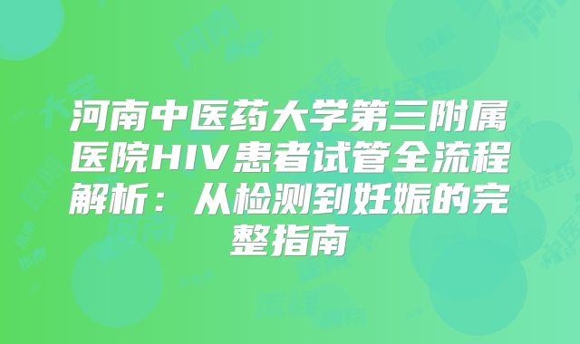 河南中医药大学第三附属医院HIV患者试管全流程解析：从检测到妊娠的完整指南
