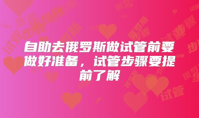 自助去俄罗斯做试管前要做好准备,试管步骤要提前了解