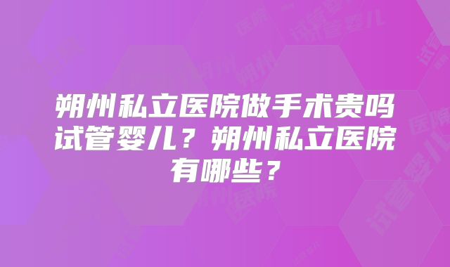朔州私立医院做手术贵吗试管婴儿?朔州私立医院有哪些?