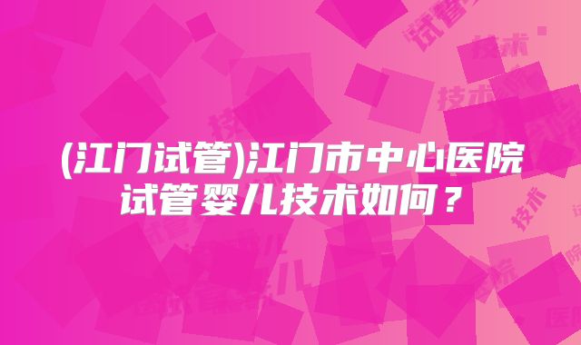 (江门试管)江门市中心医院试管婴儿技术如何?