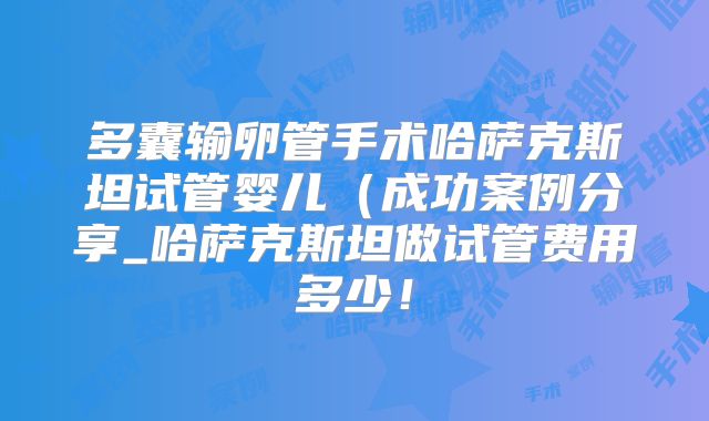 多囊输卵管手术哈萨克斯坦试管婴儿(成功案例分享_哈萨克斯坦做试管费用多少!
