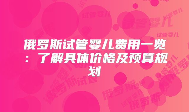 俄罗斯试管婴儿费用一览：了解具体价格及预算规划
