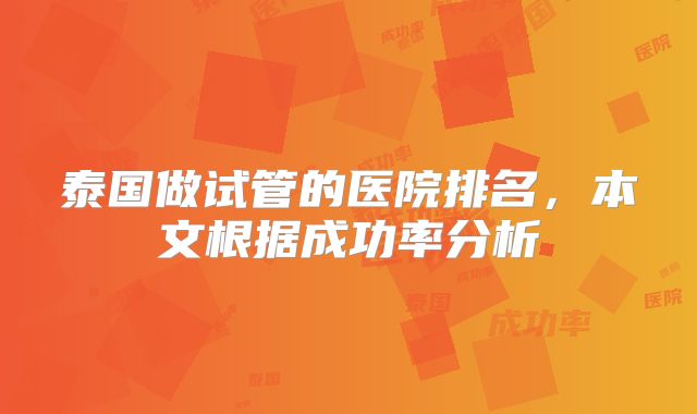 泰国做试管的医院排名,本文根据成功率分析