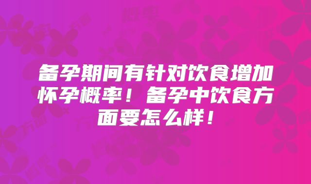 备孕期间有针对饮食增加怀孕概率！备孕中饮食方面要怎么样！