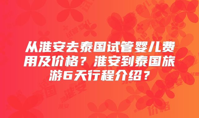 从淮安去泰国试管婴儿费用及价格?淮安到泰国旅游6天行程介绍?