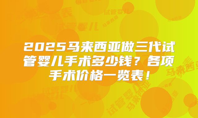 2025马来西亚做三代试管婴儿手术多少钱？各项手术价格一览表！