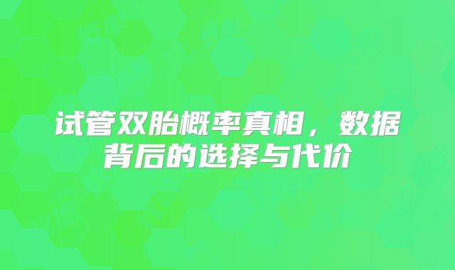试管双胎概率真相,数据背后的选择与代价