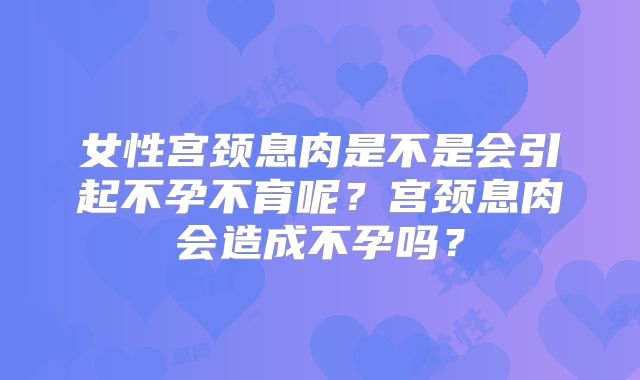 女性宫颈息肉是不是会引起不孕不育呢?宫颈息肉会造成不孕吗?
