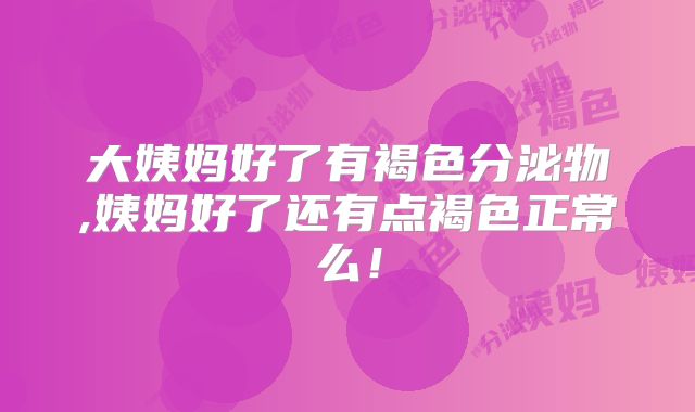 大姨妈好了有褐色分泌物,姨妈好了还有点褐色正常么!
