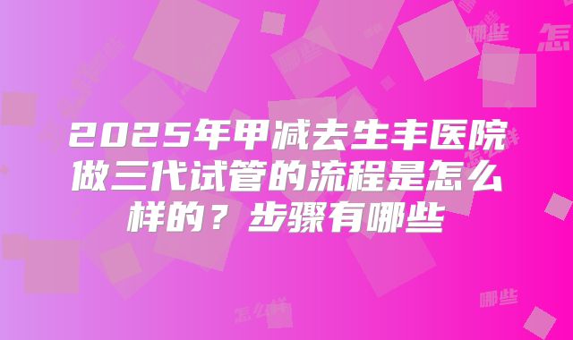 2025年甲减去生丰医院做三代试管的流程是怎么样的?步骤有哪些