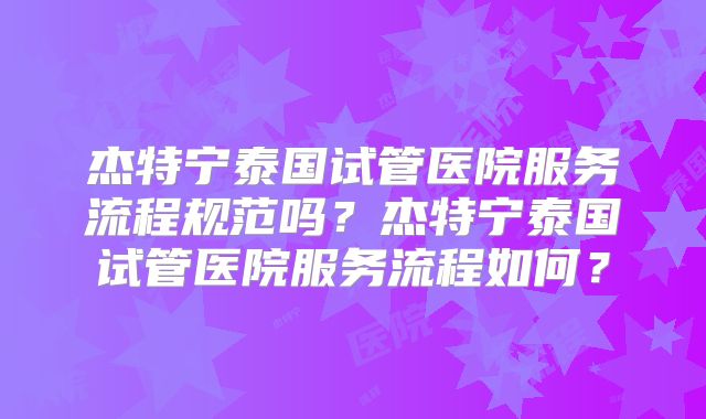 杰特宁泰国试管医院服务流程规范吗？杰特宁泰国试管医院服务流程如何？