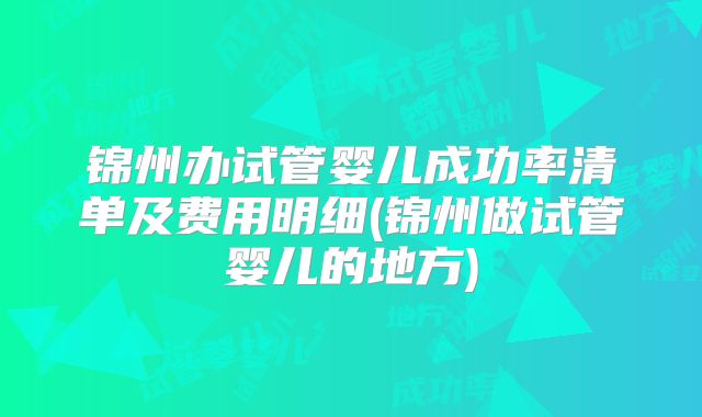 锦州办试管婴儿成功率清单及费用明细(锦州做试管婴儿的地方)