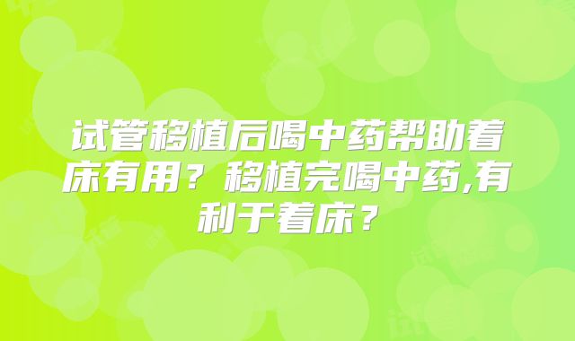 试管移植后喝中药帮助着床有用？移植完喝中药,有利于着床？