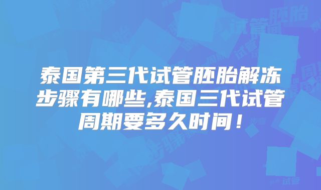 泰国第三代试管胚胎解冻步骤有哪些,泰国三代试管周期要多久时间！