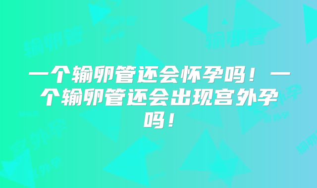 一个输卵管还会怀孕吗！一个输卵管还会出现宫外孕吗！