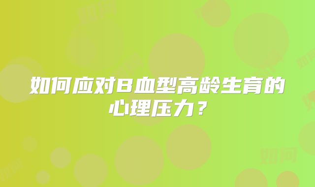 如何应对B血型高龄生育的心理压力?