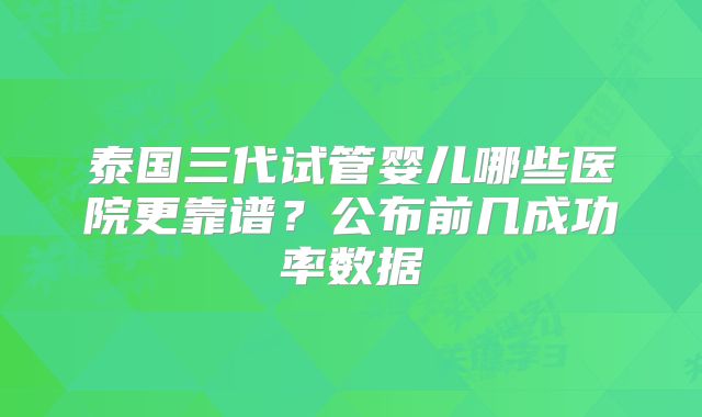 泰国三代试管婴儿哪些医院更靠谱?公布前几成功率数据