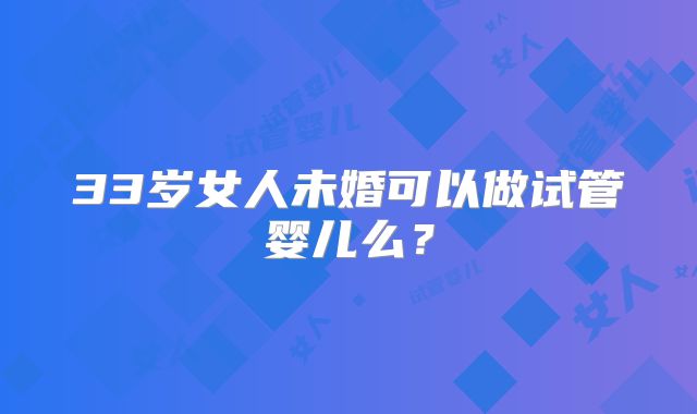 33岁女人未婚可以做试管婴儿么?