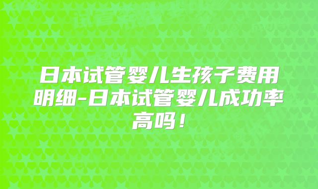 日本试管婴儿生孩子费用明细-日本试管婴儿成功率高吗!