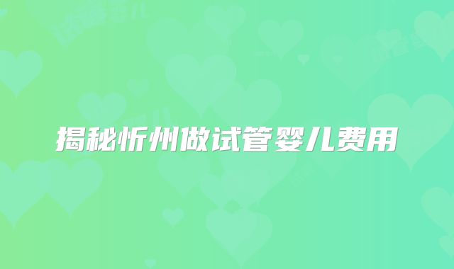 揭秘忻州做试管婴儿费用