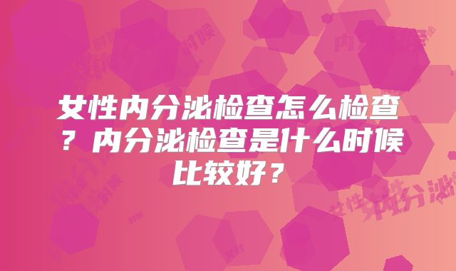 女性内分泌检查怎么检查？内分泌检查是什么时候比较好？