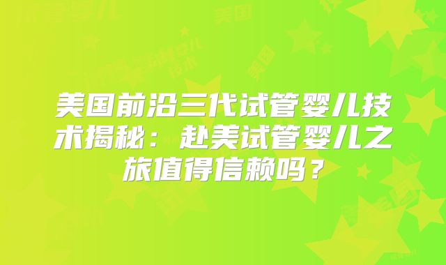 美国前沿三代试管婴儿技术揭秘：赴美试管婴儿之旅值得信赖吗？