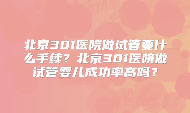 北京301医院做试管要什么手续?北京301医院做试管婴儿成功率高吗?