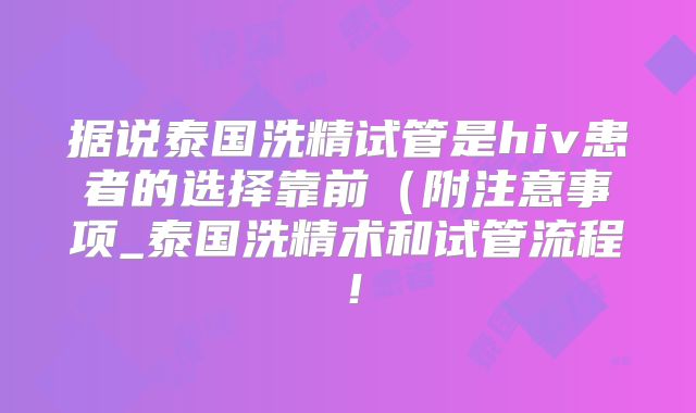据说泰国洗精试管是hiv患者的选择靠前（附注意事项_泰国洗精术和试管流程！