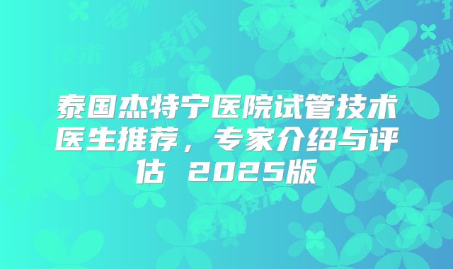 泰国杰特宁医院试管技术医生推荐，专家介绍与评估 2025版