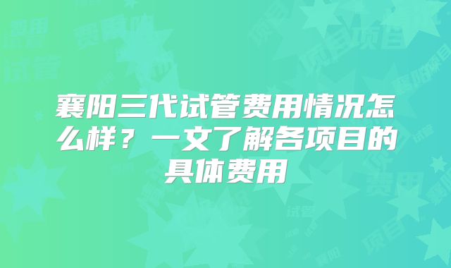 襄阳三代试管费用情况怎么样？一文了解各项目的具体费用