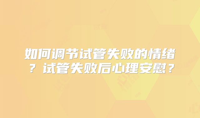 如何调节试管失败的情绪？试管失败后心理安慰？