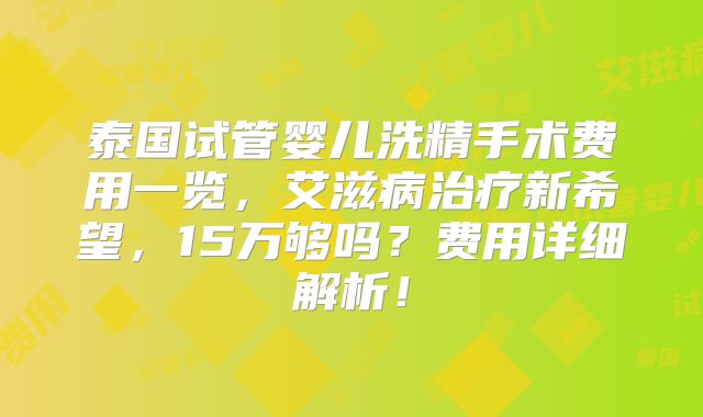 泰国试管婴儿洗精手术费用一览,艾滋病治疗新希望,15万够吗?费用详细解析!