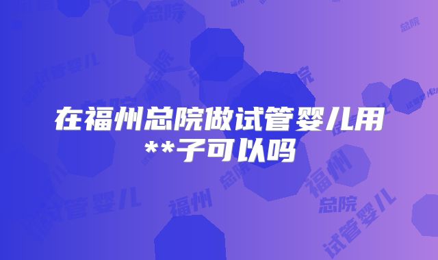 在福州总院做试管婴儿用**子可以吗