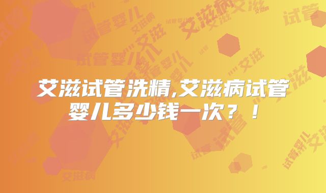 艾滋试管洗精,艾滋病试管婴儿多少钱一次?!