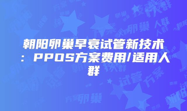 朝阳卵巢早衰试管新技术:PPOS方案费用/适用人群