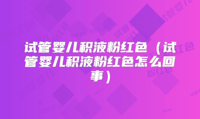 试管婴儿积液粉红色（试管婴儿积液粉红色怎么回事）